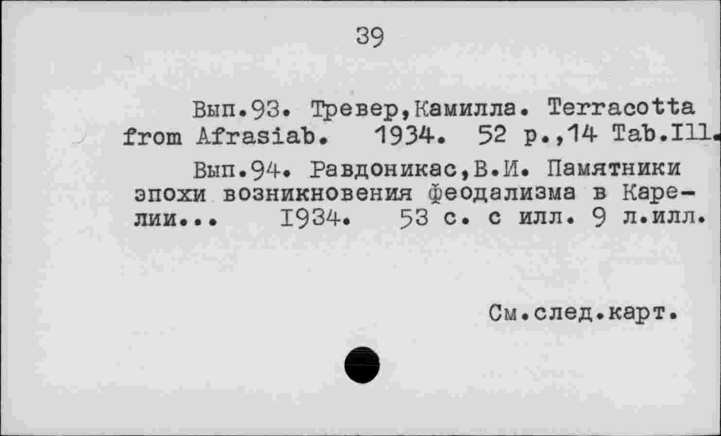 ﻿39
Вып.93. Тревер,Камилла. Terracotta from Afrasiab. 1934. 52 р.,14 Tab.Ill
Вып.94. Равдоникас,В.И. Памятники эпохи возникновения феодализма в Карелии... 1934.	53 с. с илл. 9 л.илл.
См.след.карт.